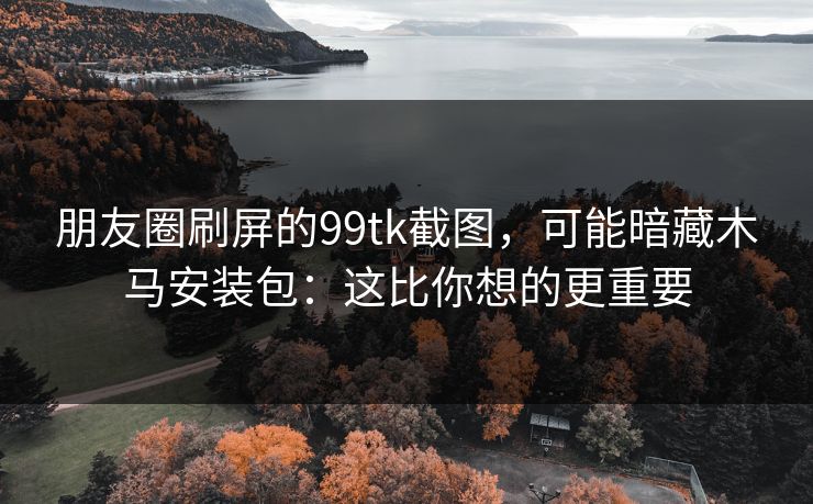 朋友圈刷屏的99tk截图，可能暗藏木马安装包：这比你想的更重要