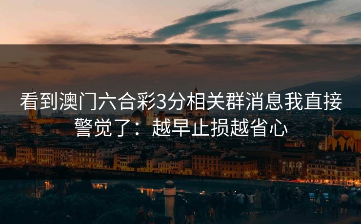 看到澳门六合彩3分相关群消息我直接警觉了：越早止损越省心