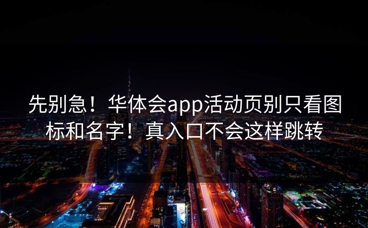 先别急！华体会app活动页别只看图标和名字！真入口不会这样跳转