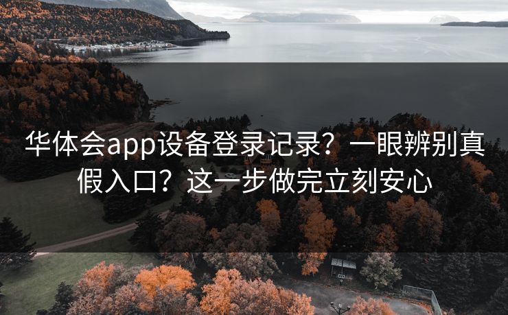 华体会app设备登录记录？一眼辨别真假入口？这一步做完立刻安心