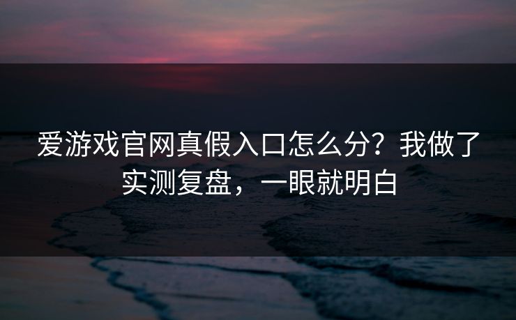 爱游戏官网真假入口怎么分？我做了实测复盘，一眼就明白