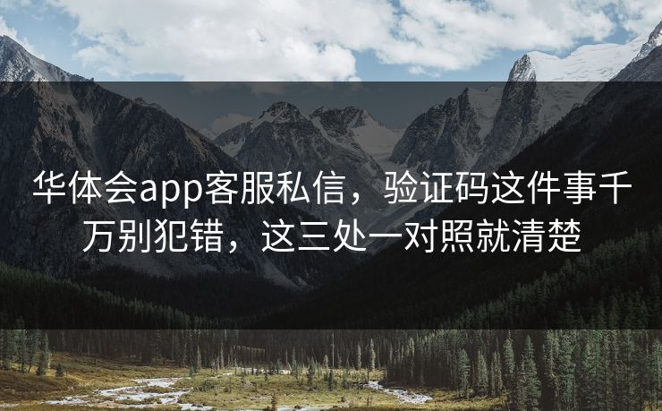 华体会app客服私信，验证码这件事千万别犯错，这三处一对照就清楚