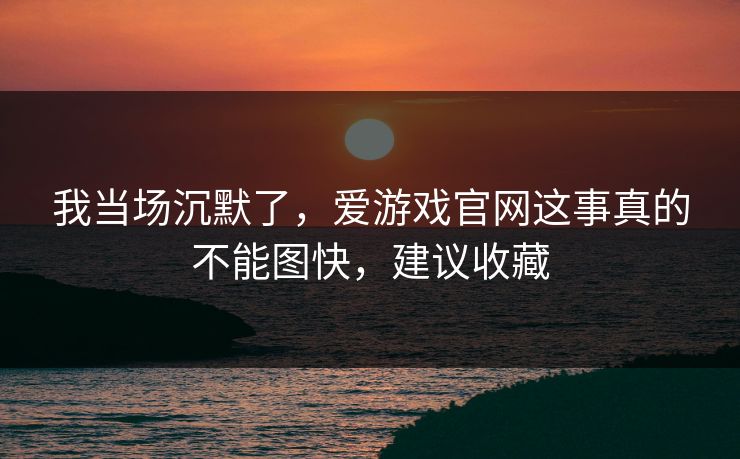 我当场沉默了，爱游戏官网这事真的不能图快，建议收藏