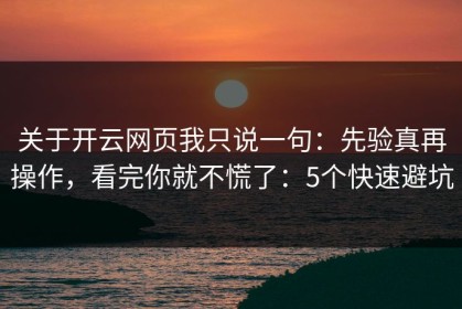 关于开云网页我只说一句：先验真再操作，看完你就不慌了：5个快速避坑