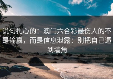 说句扎心的：澳门六合彩最伤人的不是输赢，而是信息泄露：别把自己逼到墙角