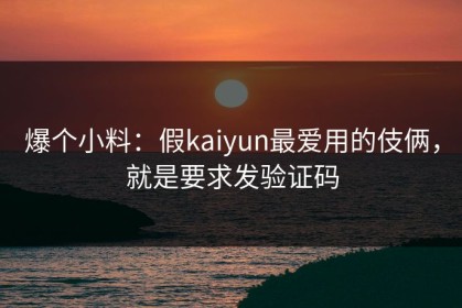 爆个小料：假kaiyun最爱用的伎俩，就是要求发验证码