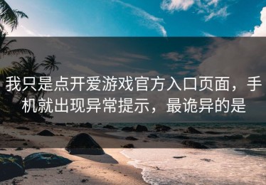 我只是点开爱游戏官方入口页面，手机就出现异常提示，最诡异的是