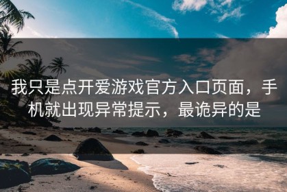 我只是点开爱游戏官方入口页面，手机就出现异常提示，最诡异的是