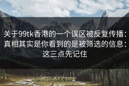 关于99tk香港的一个误区被反复传播：真相其实是你看到的是被筛选的信息：这三点先记住