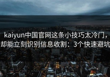 kaiyun中国官网这条小技巧太冷门，却能立刻识别信息收割：3个快速避坑