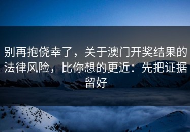 别再抱侥幸了，关于澳门开奖结果的法律风险，比你想的更近：先把证据留好