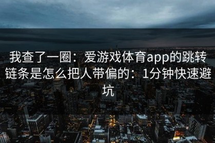 我查了一圈：爱游戏体育app的跳转链条是怎么把人带偏的：1分钟快速避坑