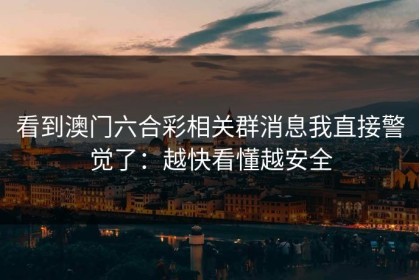 看到澳门六合彩相关群消息我直接警觉了：越快看懂越安全