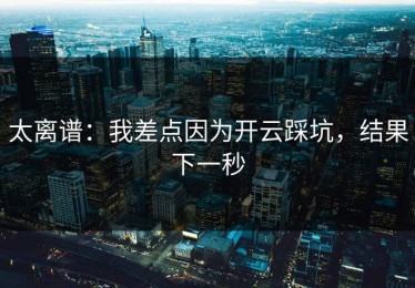 太离谱：我差点因为开云踩坑，结果下一秒