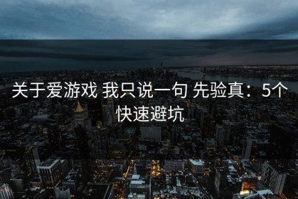 关于爱游戏 我只说一句 先验真：5个快速避坑