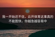 我一开始还不信，云开体育这事真的不能图快，你越急越容易中