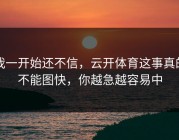 我一开始还不信，云开体育这事真的不能图快，你越急越容易中