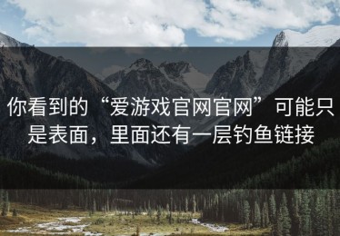 你看到的“爱游戏官网官网”可能只是表面，里面还有一层钓鱼链接