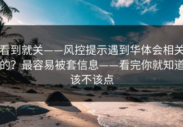 看到就关——风控提示遇到华体会相关的？最容易被套信息——看完你就知道该不该点