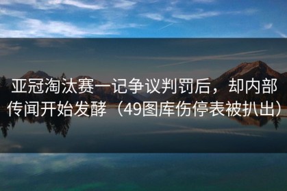 亚冠淘汰赛一记争议判罚后，却内部传闻开始发酵（49图库伤停表被扒出）