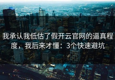 我承认我低估了假开云官网的逼真程度，我后来才懂：3个快速避坑