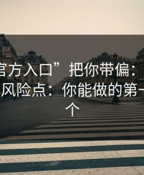 别让“官方入口”把你带偏：谈谈99tk澳门的风险点：你能做的第一步是这个