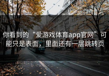 你看到的“爱游戏体育app官网”可能只是表面，里面还有一层跳转页