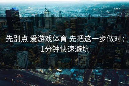 先别点 爱游戏体育 先把这一步做对：1分钟快速避坑