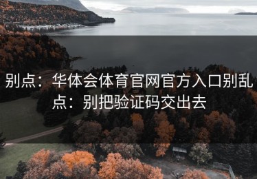 别点：华体会体育官网官方入口别乱点：别把验证码交出去