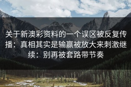 关于新澳彩资料的一个误区被反复传播：真相其实是输赢被放大来刺激继续：别再被套路带节奏