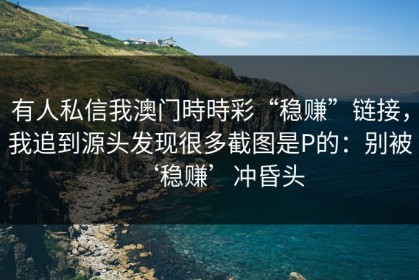 有人私信我澳门時時彩“稳赚”链接，我追到源头发现很多截图是P的：别被‘稳赚’冲昏头