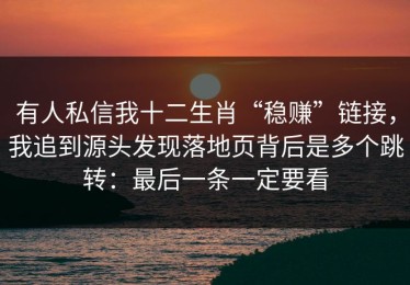 有人私信我十二生肖“稳赚”链接，我追到源头发现落地页背后是多个跳转：最后一条一定要看