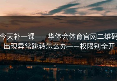 今天补一课——华体会体育官网二维码出现异常跳转怎么办——权限别全开