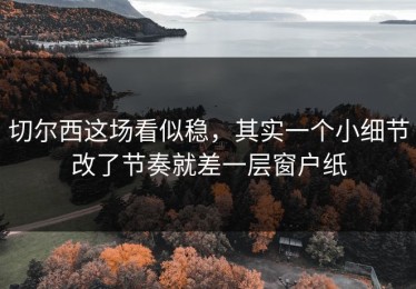 切尔西这场看似稳，其实一个小细节改了节奏就差一层窗户纸