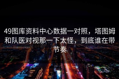 49图库资料中心数据一对照，塔图姆和队医对视那一下太怪，到底谁在带节奏