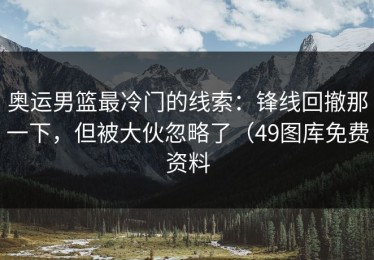 奥运男篮最冷门的线索：锋线回撤那一下，但被大伙忽略了（49图库免费资料