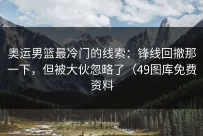 奥运男篮最冷门的线索：锋线回撤那一下，但被大伙忽略了（49图库免费资料