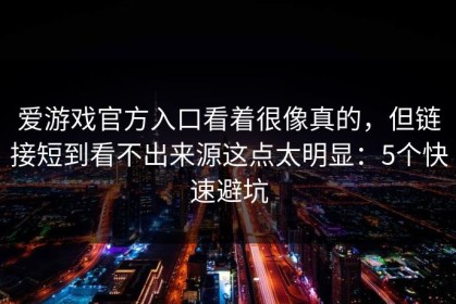 爱游戏官方入口看着很像真的，但链接短到看不出来源这点太明显：5个快速避坑