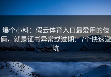 爆个小料：假云体育入口最爱用的伎俩，就是证书异常或过期：7个快速避坑