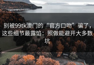 别被99tk澳门的“官方口吻”骗了，这些细节最露馅：照做能避开大多数坑