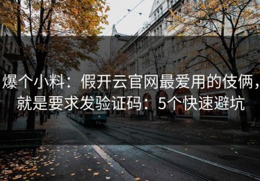 爆个小料：假开云官网最爱用的伎俩，就是要求发验证码：5个快速避坑
