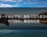 我一开始还不信：我差点因为爱游戏官网踩坑，最诡异的是