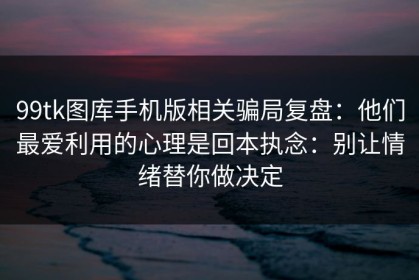 99tk图库手机版相关骗局复盘：他们最爱利用的心理是回本执念：别让情绪替你做决定