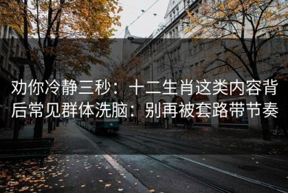 劝你冷静三秒：十二生肖这类内容背后常见群体洗脑：别再被套路带节奏