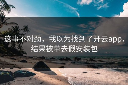 这事不对劲，我以为找到了开云app，结果被带去假安装包