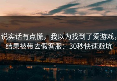 说实话有点慌，我以为找到了爱游戏，结果被带去假客服：30秒快速避坑