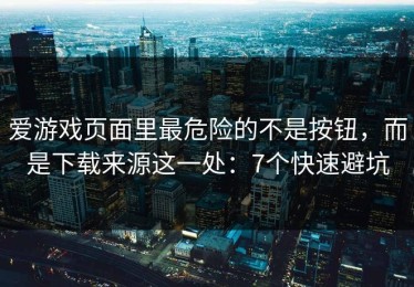 爱游戏页面里最危险的不是按钮，而是下载来源这一处：7个快速避坑