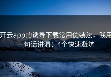 开云app的诱导下载常用伪装法，我用一句话讲清：4个快速避坑