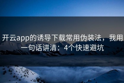 开云app的诱导下载常用伪装法，我用一句话讲清：4个快速避坑