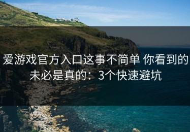 爱游戏官方入口这事不简单 你看到的未必是真的：3个快速避坑